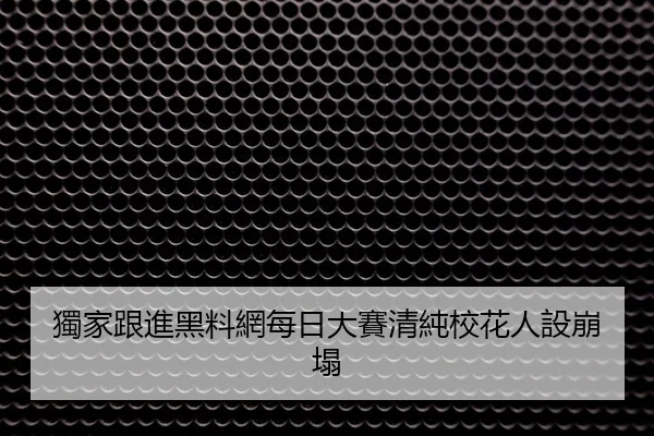 獨家跟進黑料網每日大賽清純校花人設崩塌