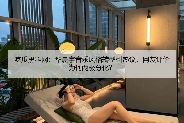 吃瓜黑料网：华晨宇音乐风格转型引热议，网友评价为何两极分化？